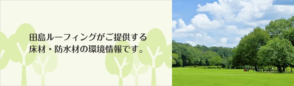 田島ルーフィングがご提供する 床材・防水材の環境情報です。